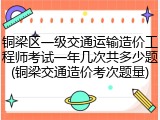 铜梁区一级交通运输造价工程师考试一年几次共多少题(铜梁交通造价考次题量)