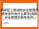铜梁区三级消防安全管理员报考条件有什么要求(消防安全管理员报考条件)