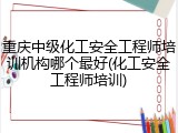 重庆中级化工安全工程师培训机构哪个最好(化工安全工程师培训)