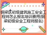 铜梁区初级建筑施工安全工程师怎么报名培训费用(铜梁初级安全工程师报名)
