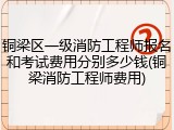 铜梁区一级消防工程师报名和考试费用分别多少钱(铜梁消防工程师费用)