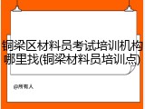 铜梁区材料员考试培训机构哪里找(铜梁材料员培训点)