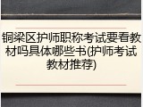 铜梁区护师职称考试要看教材吗具体哪些书(护师考试教材推荐)