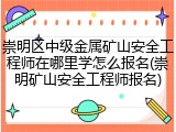 崇明区中级金属矿山安全工程师在哪里学怎么报名(崇明矿山安全工程师报名)