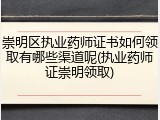 崇明区执业药师证书如何领取有哪些渠道呢(执业药师证崇明领取)