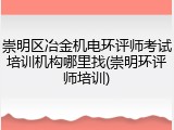 崇明区冶金机电环评师考试培训机构哪里找(崇明环评师培训)