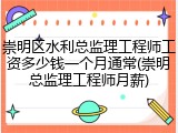 崇明区水利总监理工程师工资多少钱一个月通常(崇明总监理工程师月薪)