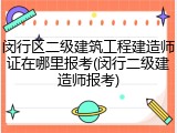 闵行区二级建筑工程建造师证在哪里报考(闵行二级建造师报考)