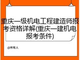 重庆一级机电工程建造师报考资格详解(重庆一建机电报考条件)