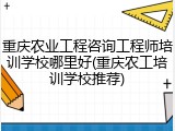 重庆农业工程咨询工程师培训学校哪里好(重庆农工培训学校推荐)