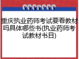 重庆执业药师考试要看教材吗具体哪些书(执业药师考试教材书目)