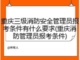 重庆三级消防安全管理员报考条件有什么要求(重庆消防管理员报考条件)