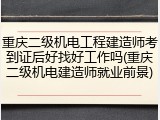 重庆二级机电工程建造师考到证后好找好工作吗(重庆二级机电建造师就业前景)