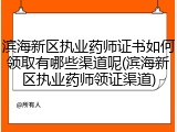 滨海新区执业药师证书如何领取有哪些渠道呢(滨海新区执业药师领证渠道)