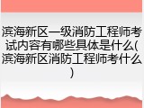 滨海新区一级消防工程师考试内容有哪些具体是什么(滨海新区消防工程师考什么)