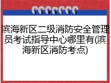 滨海新区二级消防安全管理员考试指导中心哪里有(滨海新区消防考点)