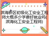 滨海新区初级化工安全工程师大概多少学费好就业吗(滨海化工安全工程师)