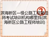 滨海新区一级公路工程建造师考试培训机构哪里找(滨海新区公路工程师培训)