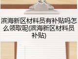 滨海新区材料员有补贴吗怎么领取呢(滨海新区材料员补贴)