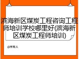 滨海新区煤炭工程咨询工程师培训学校哪里好(滨海新区煤炭工程师培训)