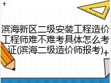 滨海新区二级安装工程造价工程师难不难考具体怎么考证(滨海二级造价师报考)