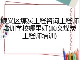 顺义区煤炭工程咨询工程师培训学校哪里好(顺义煤炭工程师培训)