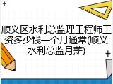 顺义区水利总监理工程师工资多少钱一个月通常(顺义水利总监月薪)