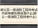 顺义区一级消防工程师考试内容有哪些具体是什么(顺义一级消防工程师考什么)