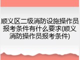 顺义区二级消防设施操作员报考条件有什么要求(顺义消防操作员报考条件)