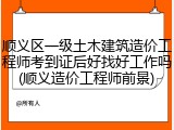 顺义区一级土木建筑造价工程师考到证后好找好工作吗(顺义造价工程师前景)