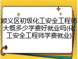 顺义区初级化工安全工程师大概多少学费好就业吗(化工安全工程师学费就业)