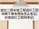 崇左二级安装工程造价工程师难不难考具体怎么考证(安装造价工程师考证)