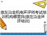 崇左冶金机电环评师考试培训机构哪里找(崇左冶金环评培训)