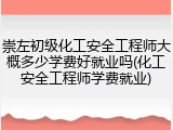 崇左初级化工安全工程师大概多少学费好就业吗(化工安全工程师学费就业)