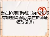 崇左护师职称证书如何领取有哪些渠道呢(崇左护师证领取渠道)