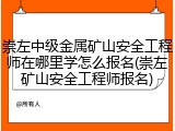 崇左中级金属矿山安全工程师在哪里学怎么报名(崇左矿山安全工程师报名)