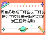 阿克苏煤炭工程咨询工程师培训学校哪里好(阿克苏煤炭工程师培训)