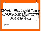 阿克苏一级应急救援员有补贴吗怎么领取呢(阿克苏应急救援员补贴)