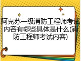 阿克苏一级消防工程师考试内容有哪些具体是什么(消防工程师考试内容)
