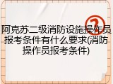 阿克苏二级消防设施操作员报考条件有什么要求(消防操作员报考条件)