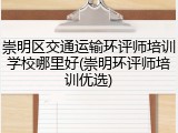 崇明区交通运输环评师培训学校哪里好(崇明环评师培训优选)
