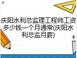 庆阳水利总监理工程师工资多少钱一个月通常(庆阳水利总监月薪)
