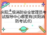 庆阳二级消防安全管理员考试指导中心哪里有(庆阳消防考试点)