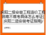 庆阳二级安装工程造价工程师难不难考具体怎么考证(庆阳二造安装考证指南)