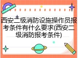 西安二级消防设施操作员报考条件有什么要求(西安二级消防报考条件)