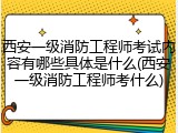 西安一级消防工程师考试内容有哪些具体是什么(西安一级消防工程师考什么)