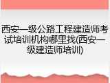 西安一级公路工程建造师考试培训机构哪里找(西安一级建造师培训)