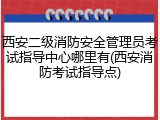 西安二级消防安全管理员考试指导中心哪里有(西安消防考试指导点)