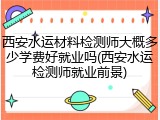 西安水运材料检测师大概多少学费好就业吗(西安水运检测师就业前景)