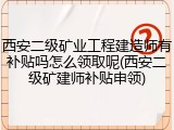 西安二级矿业工程建造师有补贴吗怎么领取呢(西安二级矿建师补贴申领)